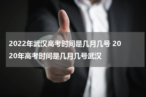 2022年武汉高考时间是几月几号 2020年高考时间是几月几号武汉