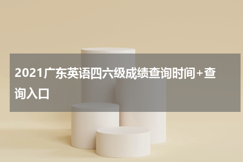 2021广东英语四六级成绩查询时间+查询入口