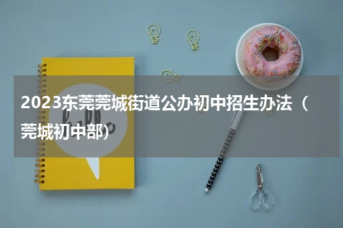 2023东莞莞城街道公办初中招生办法(莞城初中部)