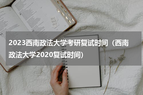 2023西南政法大学考研复试时间（西南政法大学2020复试时间）