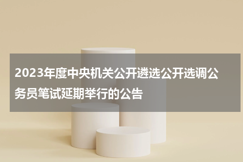 2023年度中央机关公开遴选公开选调公务员笔试延期举行的公告