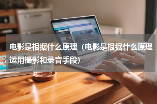 电影是根据什么原理（电影是根据什么原理运用摄影和录音手段）