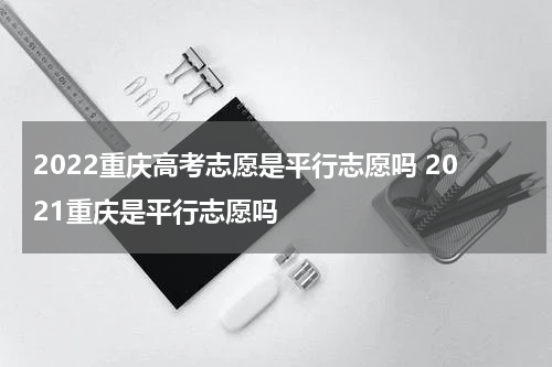 2022重庆高考志愿是平行志愿吗 2021重庆是平行志愿吗