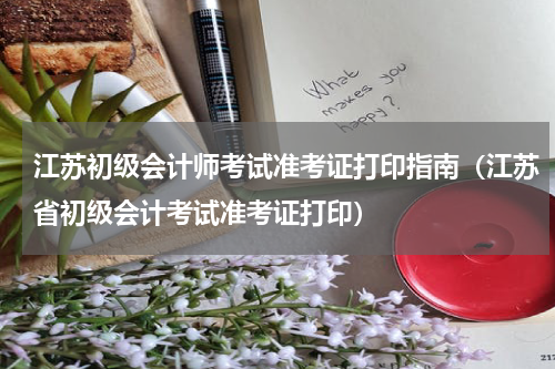 江苏初级会计师考试准考证打印指南（江苏省初级会计考试准考证打印）