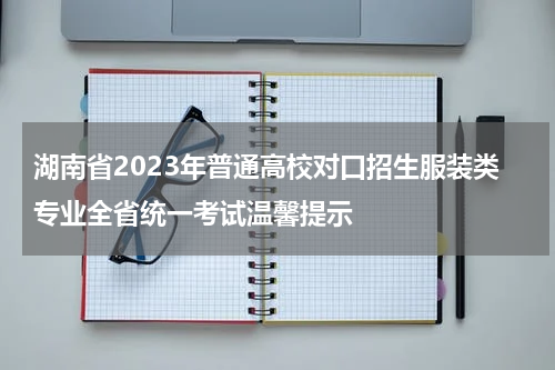湖南省2023年普通高校对口招生服装类专业全省统一考试温馨提示