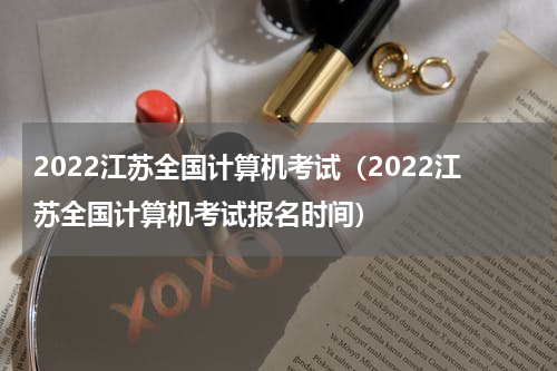 2022江苏全国计算机考试（2022江苏全国计算机考试报名时间）