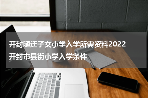 开封随迁子女小学入学所需资料2022 开封市县街小学入学条件