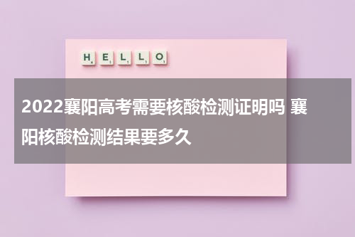 2022襄阳高考需要核酸检测证明吗 襄阳核酸检测结果要多久