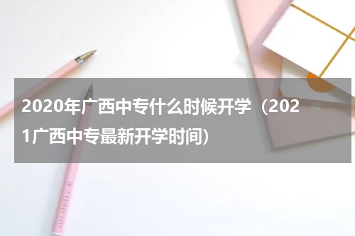 2020年广西中专什么时候开学（2021广西中专最新开学时间）