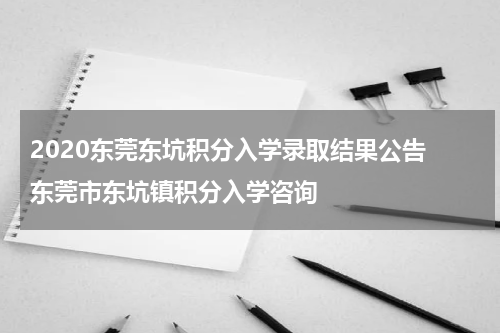 2020东莞东坑积分入学录取结果公告 东莞市东坑镇积分入学咨询