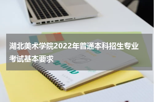 湖北美术学院2022年普通本科招生专业考试基本要求