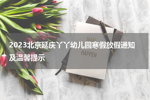 2023北京延庆丫丫幼儿园寒假放假通知及温馨提示