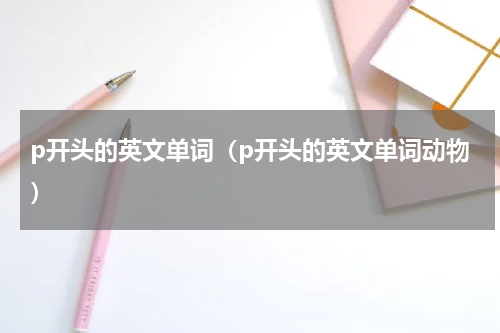 p开头的英文单词（p开头的英文单词动物）