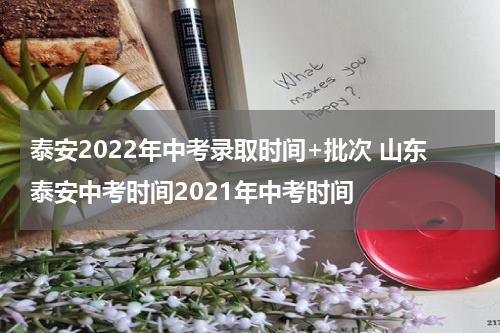 泰安2022年中考录取时间+批次 山东泰安中考时间2021年中考时间