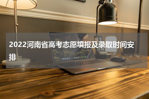 2022河南省高考志愿填报及录取时间安排