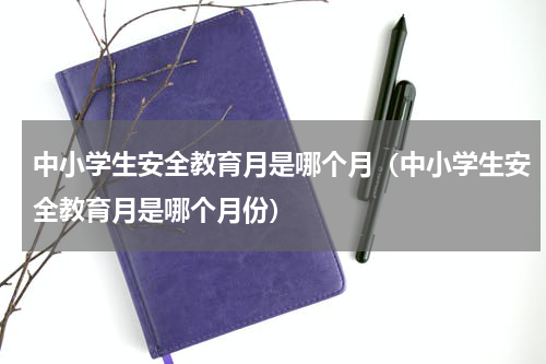 中小学生安全教育月是哪个月（中小学生安全教育月是哪个月份）