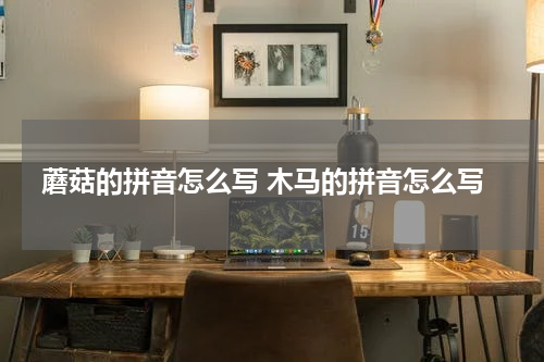 蘑菇的拼音怎么写 木马的拼音怎么写