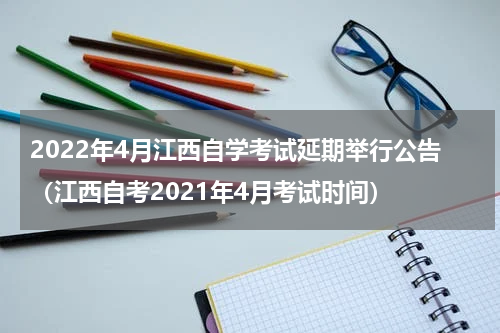 2022年4月江西自学考试延期举行公告（江西自考2021年4月考试时间）