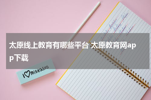 太原线上教育有哪些平台 太原教育网app下载