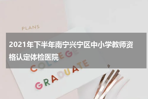 2021年下半年南宁兴宁区中小学教师资格认定体检医院