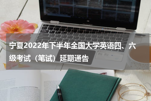 宁夏2022年下半年全国大学英语四、六级考试(笔试)延期通告