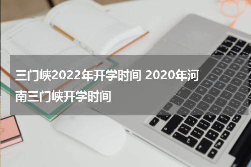 三门峡2022年开学时间 2020年河南三门峡开学时间