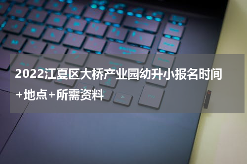 2022江夏区大桥产业园幼升小报名时间+地点+所需资料