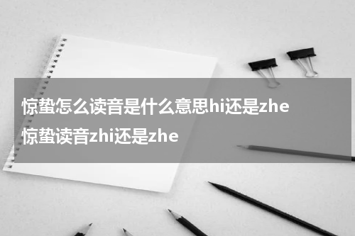 惊蛰怎么读音是什么意思hi还是zhe 惊蛰读音zhi还是zhe