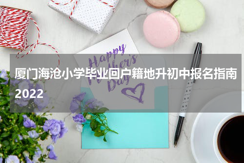 厦门海沧小学毕业回户籍地升初中报名指南2022