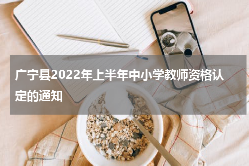 广宁县2022年上半年中小学教师资格认定的通知