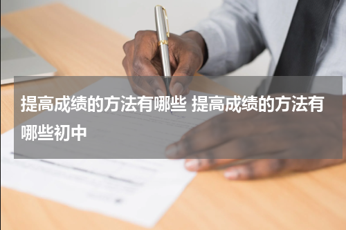 提高成绩的方法有哪些 提高成绩的方法有哪些初中