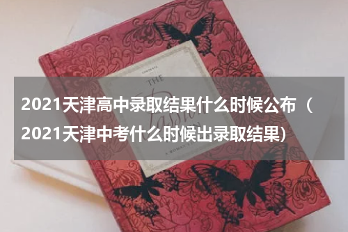 2021天津高中录取结果什么时候公布（2021天津中考什么时候出录取结果）