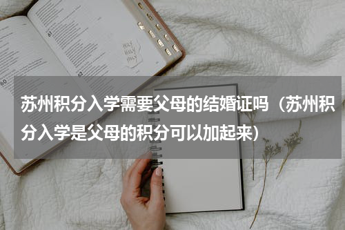 苏州积分入学需要父母的结婚证吗（苏州积分入学是父母的积分可以加起来）