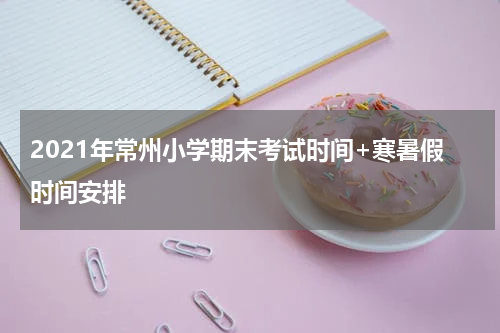 2021年常州小学期末考试时间+寒暑假时间安排