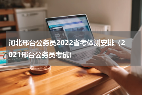 河北邢台公务员2022省考体测安排（2021邢台公务员考试）