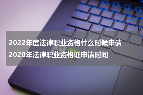 2022年度法律职业资格什么时候申请 2020年法律职业资格证申请时间