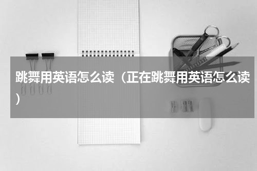跳舞用英语怎么读(正在跳舞用英语怎么读)