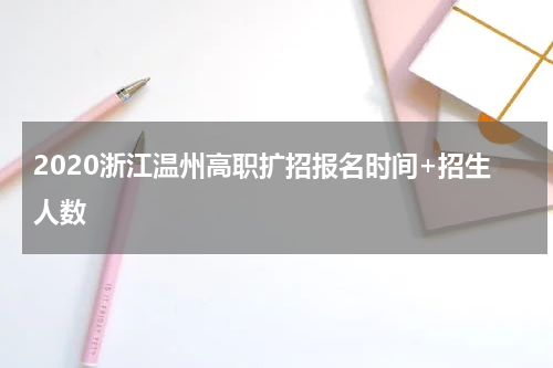 2020浙江温州高职扩招报名时间+招生人数