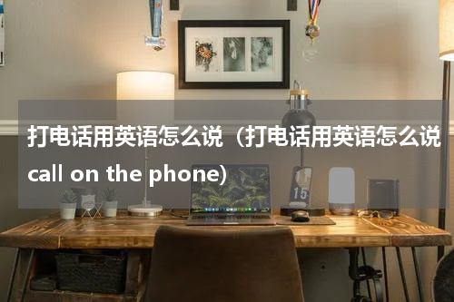 打电话用英语怎么说（打电话用英语怎么说call on the phone）