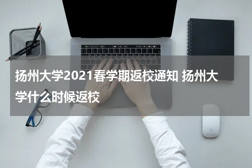 扬州大学2021春学期返校通知 扬州大学什么时候返校