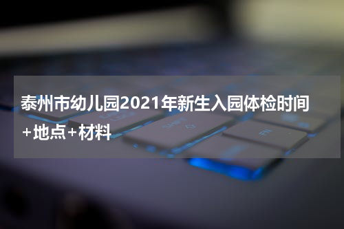 泰州市幼儿园2021年新生入园体检时间+地点+材料