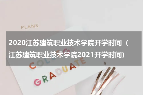 2020江苏建筑职业技术学院开学时间(江苏建筑职业技术学院2021开学时间)