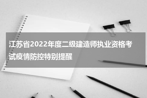 江苏省2022年度二级建造师执业资格考试疫情防控特别提醒