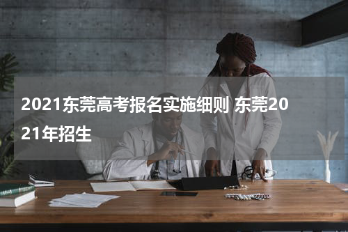 2021东莞高考报名实施细则 东莞2021年招生