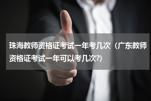 珠海教师资格证考试一年考几次（广东教师资格证考试一年可以考几次?）