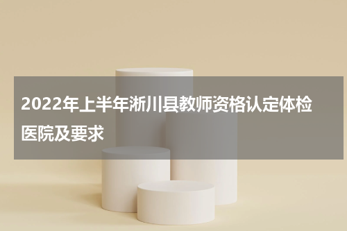 2022年上半年淅川县教师资格认定体检医院及要求