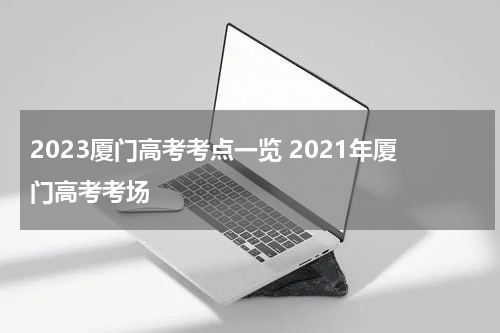 2023厦门高考考点一览 2021年厦门高考考场