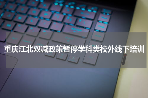 重庆江北双减政策暂停学科类校外线下培训