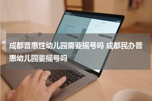 成都普惠性幼儿园需要摇号吗 成都民办普惠幼儿园要摇号吗