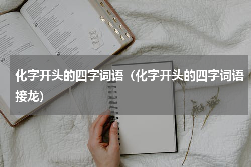 化字开头的四字词语（化字开头的四字词语接龙）